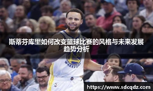 斯蒂芬库里如何改变篮球比赛的风格与未来发展趋势分析