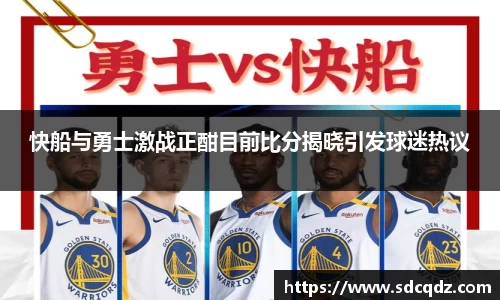 快船与勇士激战正酣目前比分揭晓引发球迷热议