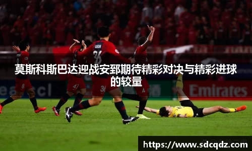 莫斯科斯巴达迎战安郅期待精彩对决与精彩进球的较量