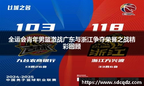 全运会青年男篮激战广东与浙江争夺荣誉之战精彩回顾