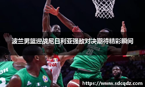 波兰男篮迎战尼日利亚强敌对决期待精彩瞬间