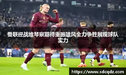 曼联迎战维琴察期待重振雄风全力争胜展现球队实力