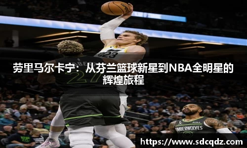 劳里马尔卡宁：从芬兰篮球新星到NBA全明星的辉煌旅程