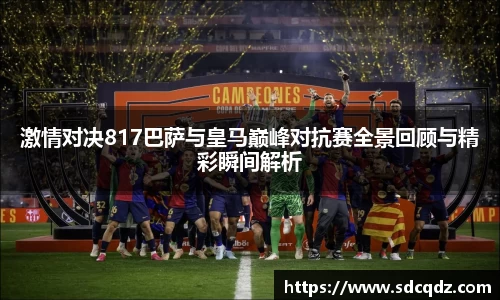 激情对决817巴萨与皇马巅峰对抗赛全景回顾与精彩瞬间解析