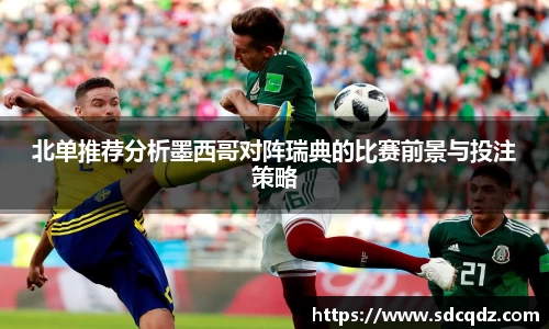 北单推荐分析墨西哥对阵瑞典的比赛前景与投注策略