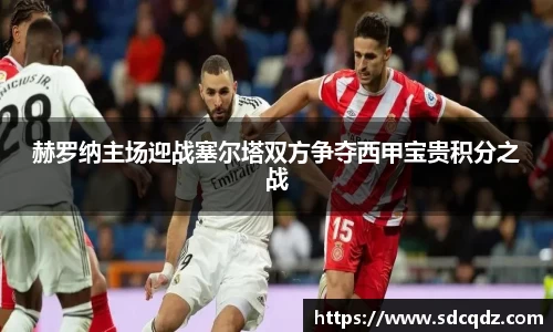 赫罗纳主场迎战塞尔塔双方争夺西甲宝贵积分之战