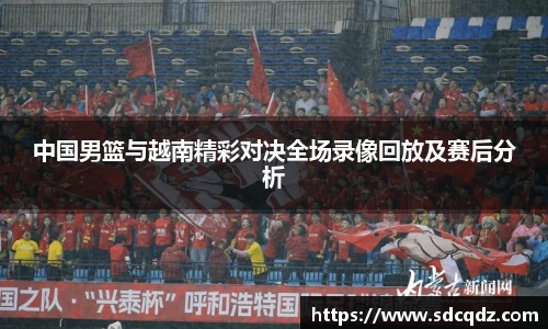 中国男篮与越南精彩对决全场录像回放及赛后分析