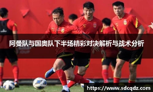 阿曼队与国奥队下半场精彩对决解析与战术分析