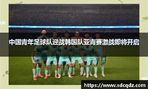 中国青年足球队迎战韩国队亚青赛激战即将开启