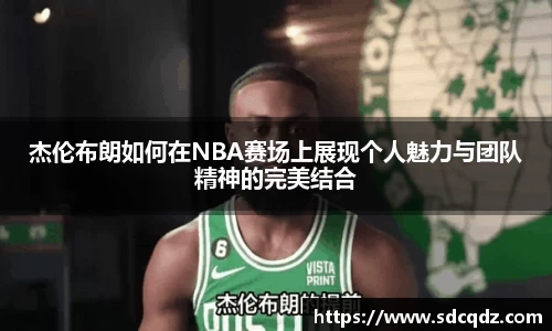 杰伦布朗如何在NBA赛场上展现个人魅力与团队精神的完美结合