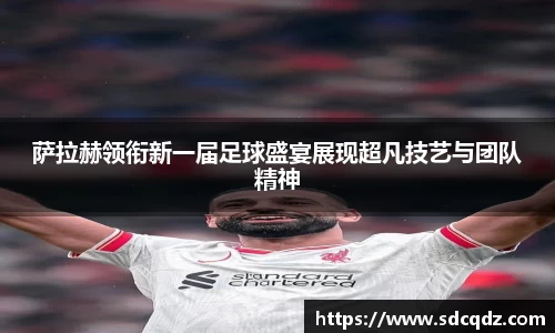 萨拉赫领衔新一届足球盛宴展现超凡技艺与团队精神