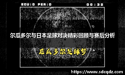尔瓜多尔与日本足球对决精彩回顾与赛后分析