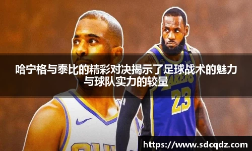 哈宁格与泰比的精彩对决揭示了足球战术的魅力与球队实力的较量