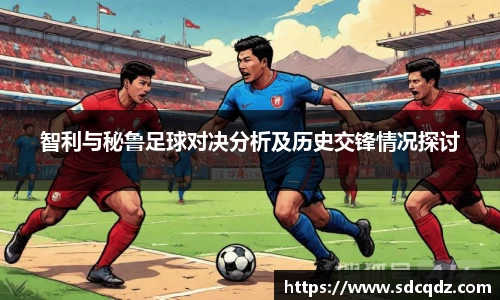智利与秘鲁足球对决分析及历史交锋情况探讨