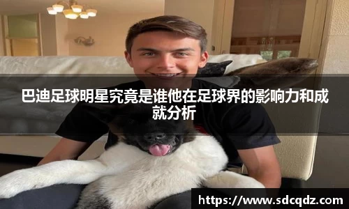 巴迪足球明星究竟是谁他在足球界的影响力和成就分析