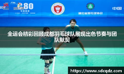全运会精彩回顾成都羽毛球队展现出色节奏与团队默契