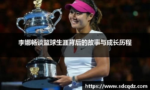 李娜畅谈篮球生涯背后的故事与成长历程