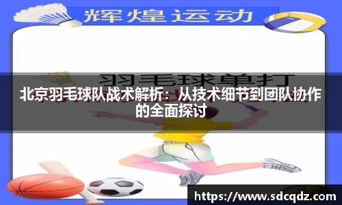 北京羽毛球队战术解析：从技术细节到团队协作的全面探讨