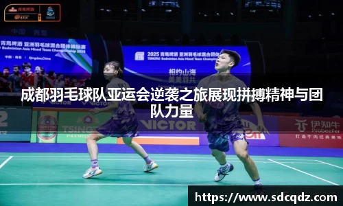 成都羽毛球队亚运会逆袭之旅展现拼搏精神与团队力量