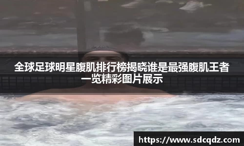 全球足球明星腹肌排行榜揭晓谁是最强腹肌王者一览精彩图片展示
