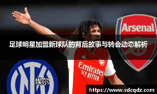 足球明星加盟新球队的背后故事与转会动态解析