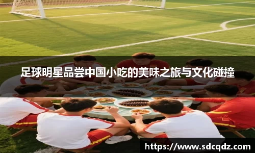 足球明星品尝中国小吃的美味之旅与文化碰撞