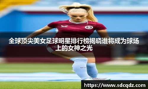 全球顶尖美女足球明星排行榜揭晓谁将成为球场上的女神之光
