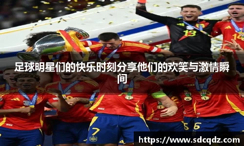 足球明星们的快乐时刻分享他们的欢笑与激情瞬间