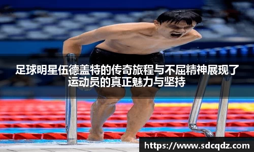 足球明星伍德盖特的传奇旅程与不屈精神展现了运动员的真正魅力与坚持