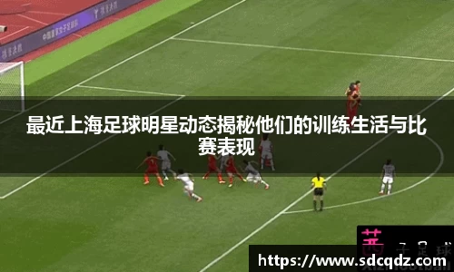 最近上海足球明星动态揭秘他们的训练生活与比赛表现