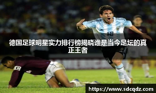 德国足球明星实力排行榜揭晓谁是当今足坛的真正王者