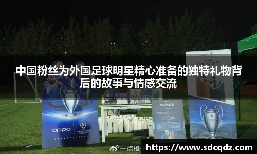 中国粉丝为外国足球明星精心准备的独特礼物背后的故事与情感交流