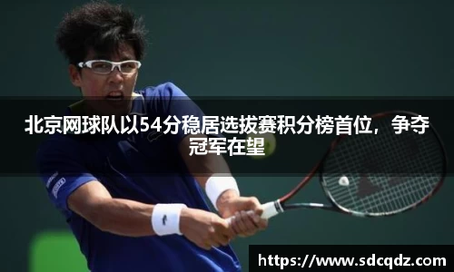 北京网球队以54分稳居选拔赛积分榜首位，争夺冠军在望