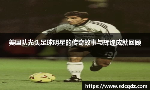 美国队光头足球明星的传奇故事与辉煌成就回顾