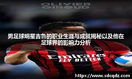 男足球明星吉鲁的职业生涯与成就揭秘以及他在足球界的影响力分析