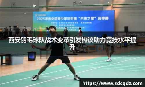 西安羽毛球队战术变革引发热议助力竞技水平提升