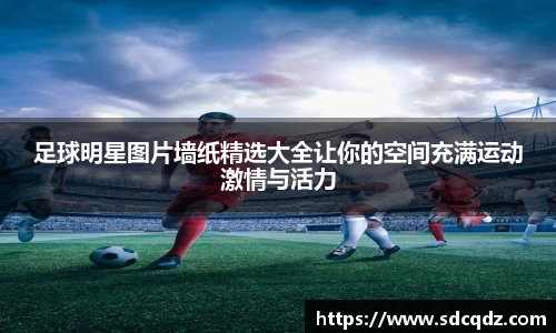 足球明星图片墙纸精选大全让你的空间充满运动激情与活力